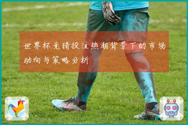 世界杯竞猜投注热潮背景下的市场动向与策略分析