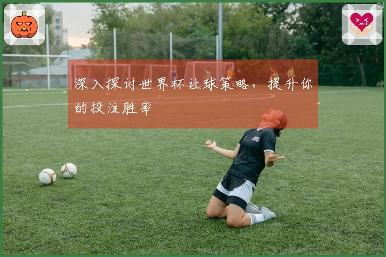 深入探讨世界杯让球策略，提升你的投注胜率