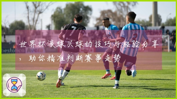 世界杯滚球买球的技巧与经验分享，助你精准判断赛事走势