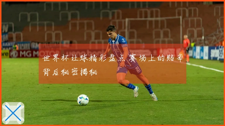 世界杯让球精彩盘点 赛场上的赔率背后秘密揭秘