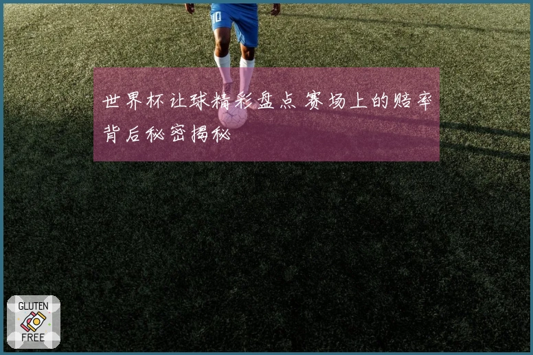 世界杯让球精彩盘点 赛场上的赔率背后秘密揭秘