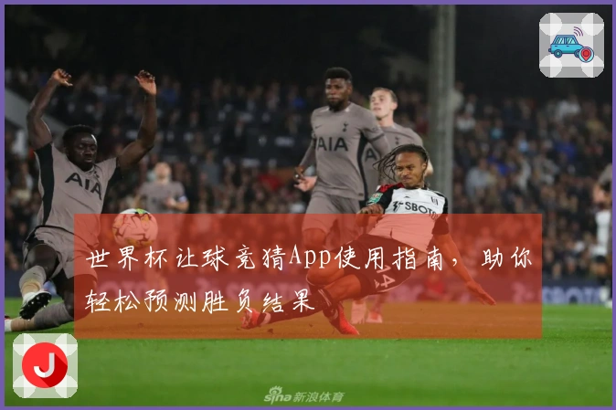 世界杯让球竞猜App使用指南，助你轻松预测胜负结果