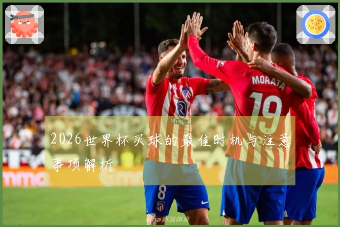 2026世界杯买球的最佳时机与注意事项解析