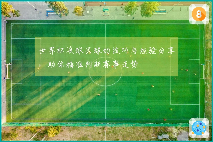 世界杯滚球买球的技巧与经验分享，助你精准判断赛事走势