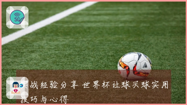 实战经验分享 世界杯让球买球实用技巧与心得
