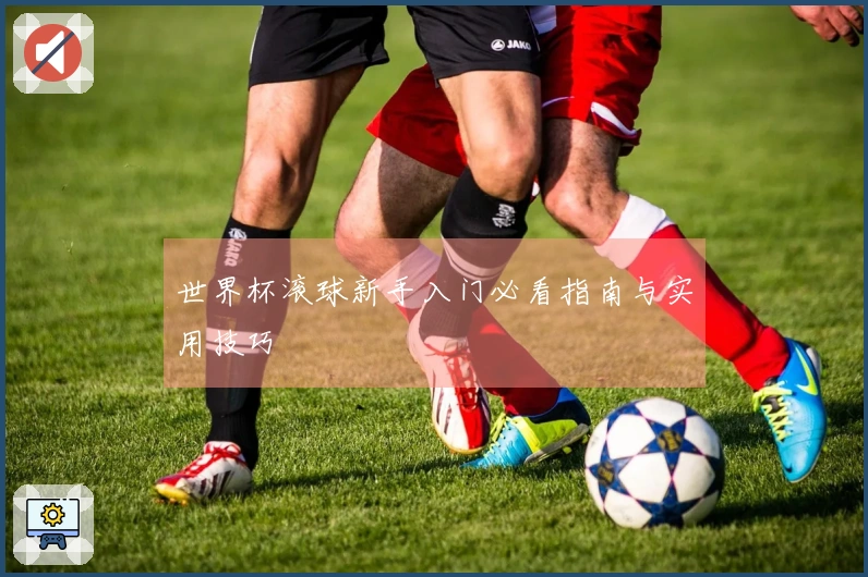 世界杯滚球新手入门必看指南与实用技巧