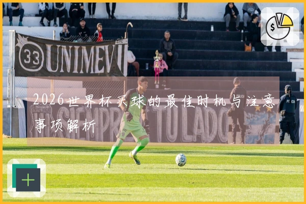 2026世界杯买球的最佳时机与注意事项解析